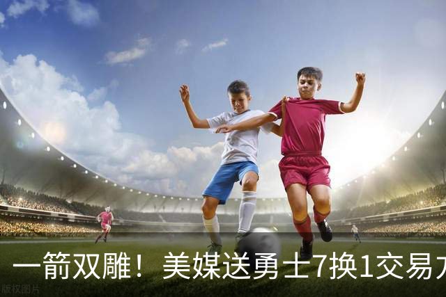 一箭双雕！美媒送勇士7换1交易方案：追求詹姆斯加码+为库里拼了