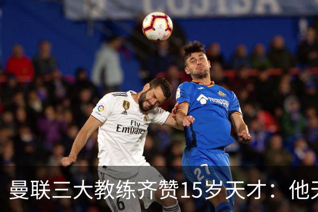 曼联三大教练齐赞15岁天才：他天赋肉眼可见