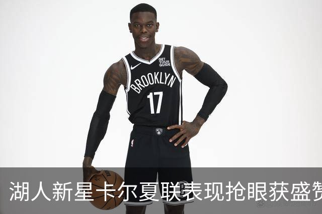 湖人新星卡尔夏联表现抢眼获盛赞