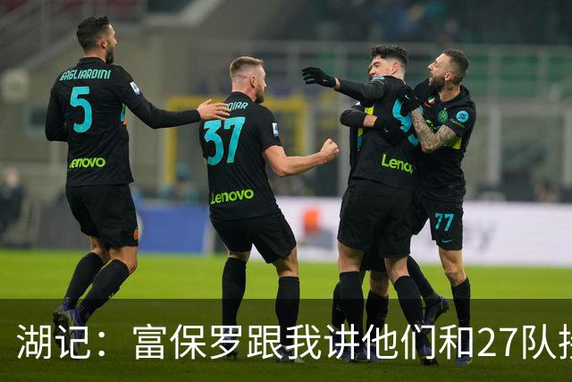 湖记：富保罗跟我讲他们和27队接触过 詹姆斯的确和马刺有过对话