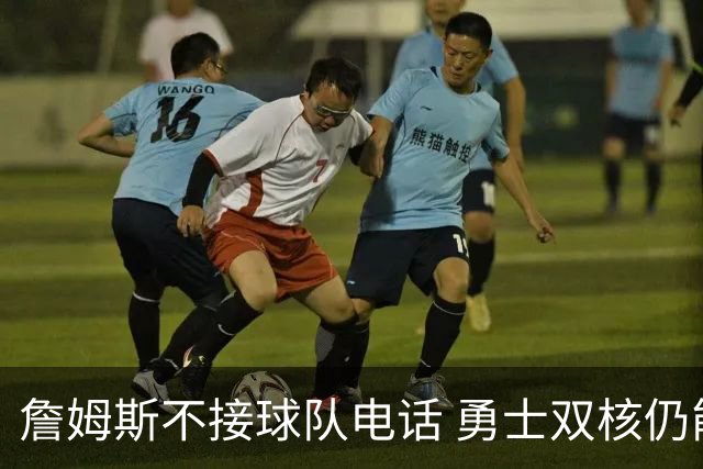 詹姆斯不接球队电话 勇士双核仍能直接通话