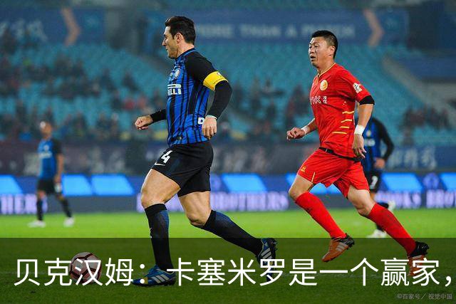 贝克汉姆：卡塞米罗是一个赢家，他选择了迈阿密国际